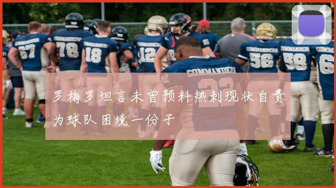 罗梅罗坦言未曾预料热刺现状自责为球队困境一份子