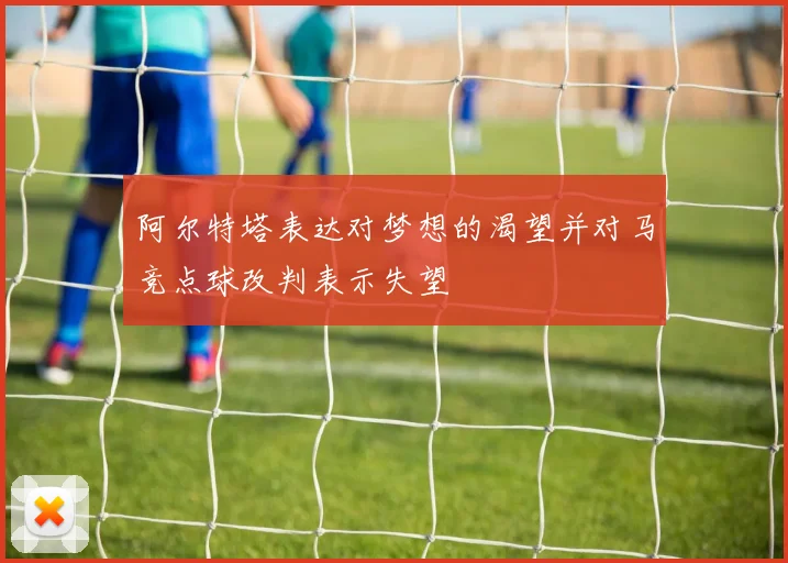 阿尔特塔表达对梦想的渴望并对马竞点球改判表示失望