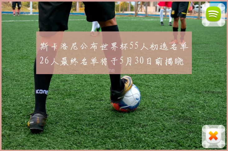 斯卡洛尼公布世界杯55人初选名单26人最终名单将于5月30日前揭晓