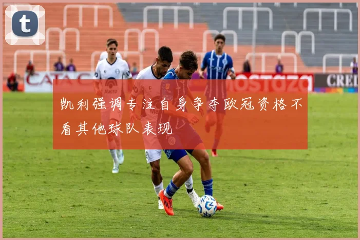 凯利强调专注自身争夺欧冠资格不看其他球队表现