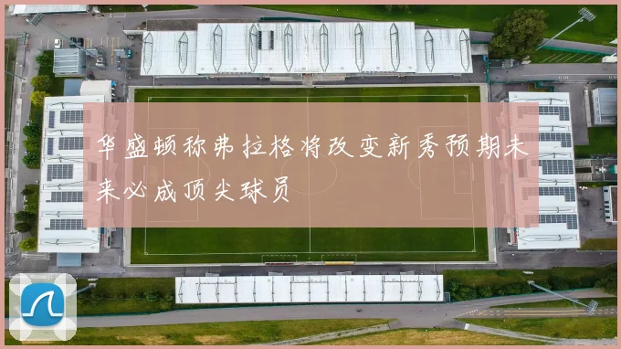 华盛顿称弗拉格将改变新秀预期未来必成顶尖球员