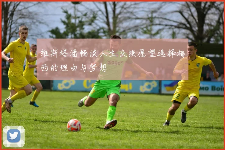 维斯塔潘畅谈人生交换愿望选择梅西的理由与梦想