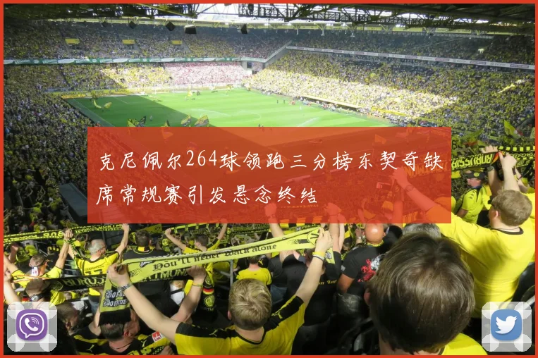 克尼佩尔264球领跑三分榜东契奇缺席常规赛引发悬念终结