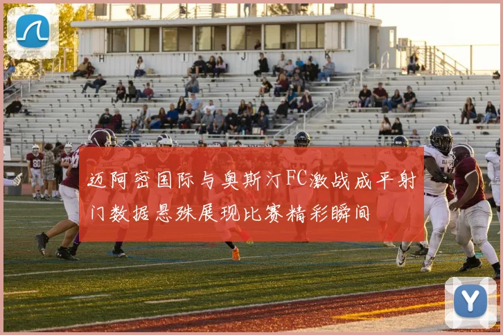 迈阿密国际与奥斯汀FC激战成平射门数据悬殊展现比赛精彩瞬间