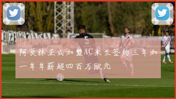 阿莫林正式加盟AC米兰签约三年加一年年薪超四百万欧元