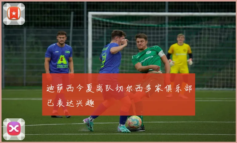迪萨西今夏离队切尔西多家俱乐部已表达兴趣