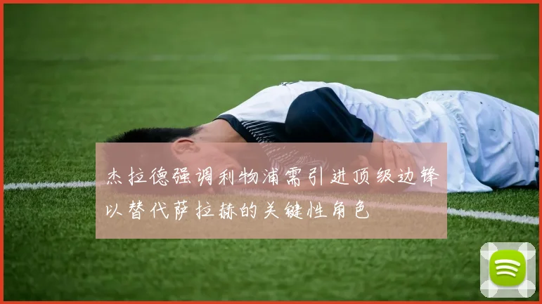 杰拉德强调利物浦需引进顶级边锋以替代萨拉赫的关键性角色