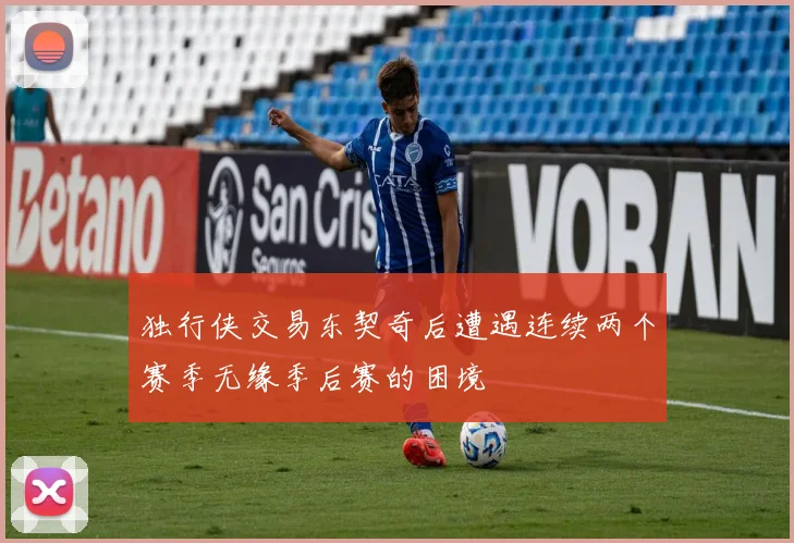 独行侠交易东契奇后遭遇连续两个赛季无缘季后赛的困境