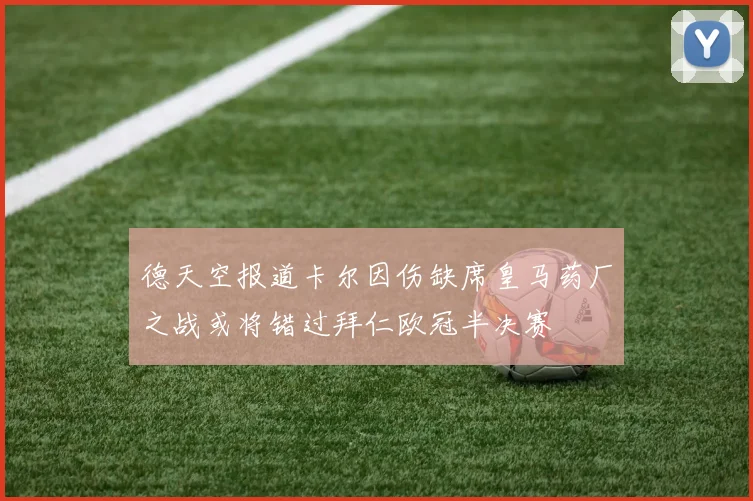 德天空报道卡尔因伤缺席皇马药厂之战或将错过拜仁欧冠半决赛
