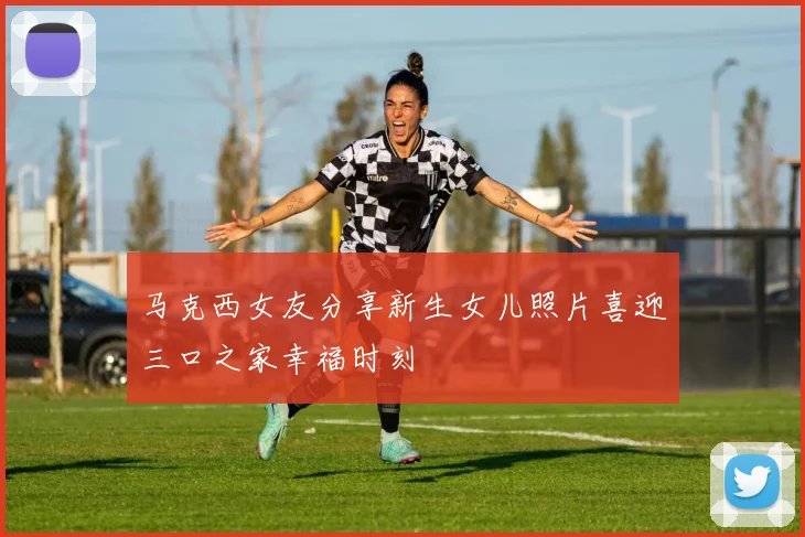 马克西女友分享新生女儿照片喜迎三口之家幸福时刻