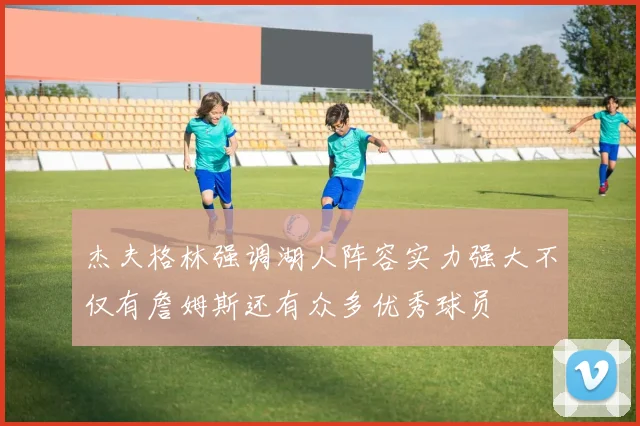 杰夫格林强调湖人阵容实力强大不仅有詹姆斯还有众多优秀球员