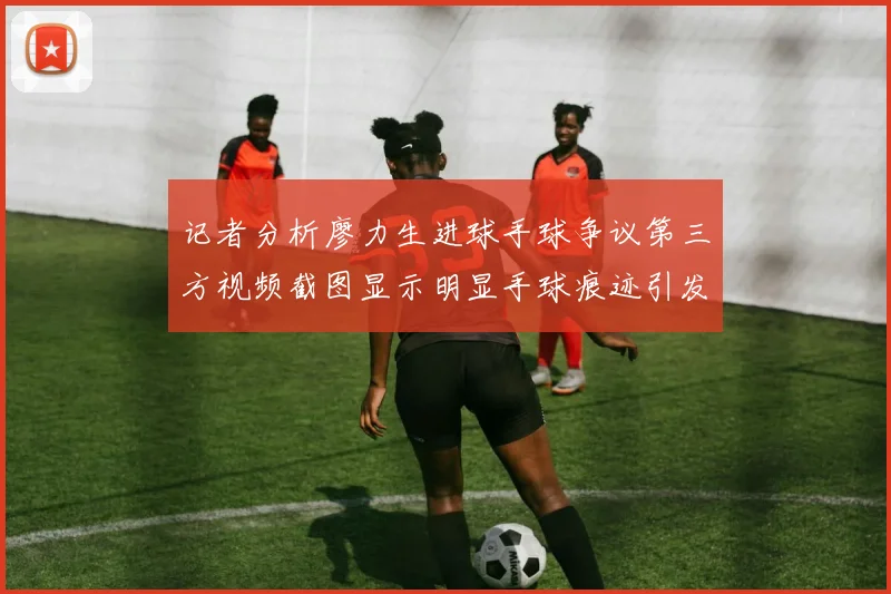 记者分析廖力生进球手球争议第三方视频截图显示明显手球痕迹引发热议