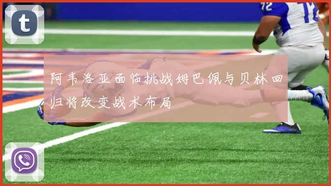 阿韦洛亚面临挑战姆巴佩与贝林回归将改变战术布局