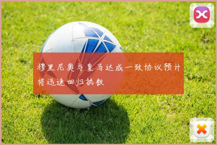 穆里尼奥与皇马达成一致协议预计将迅速回归执教