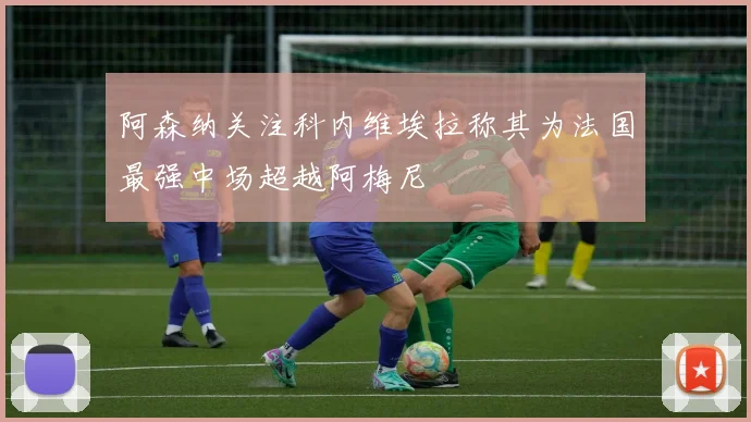 阿森纳关注科内维埃拉称其为法国最强中场超越阿梅尼