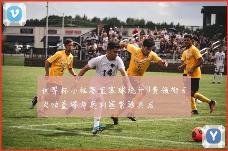 世界杯小组赛直塞球统计B费领衔五次帕奎塔与奥利塞紧随其后