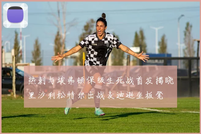 热刺与埃弗顿保级生死战首发揭晓里沙利松特尔出战麦迪逊坐板凳