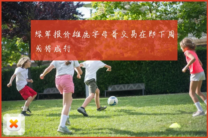 绿军报价雄鹿字母哥交易在即下周或将成行