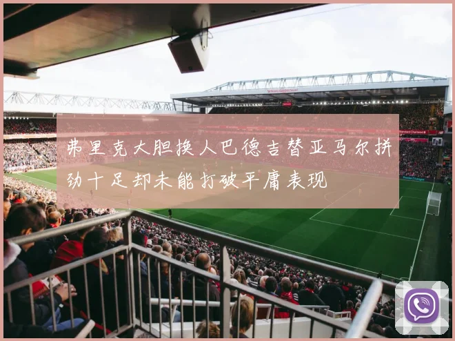 弗里克大胆换人巴德吉替亚马尔拼劲十足却未能打破平庸表现