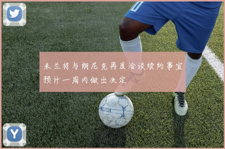 米兰将与朗尼克再度洽谈续约事宜预计一周内做出决定