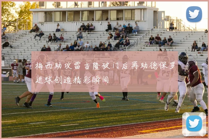 梅西助攻雷吉隆破门后再助德保罗进球创造精彩瞬间