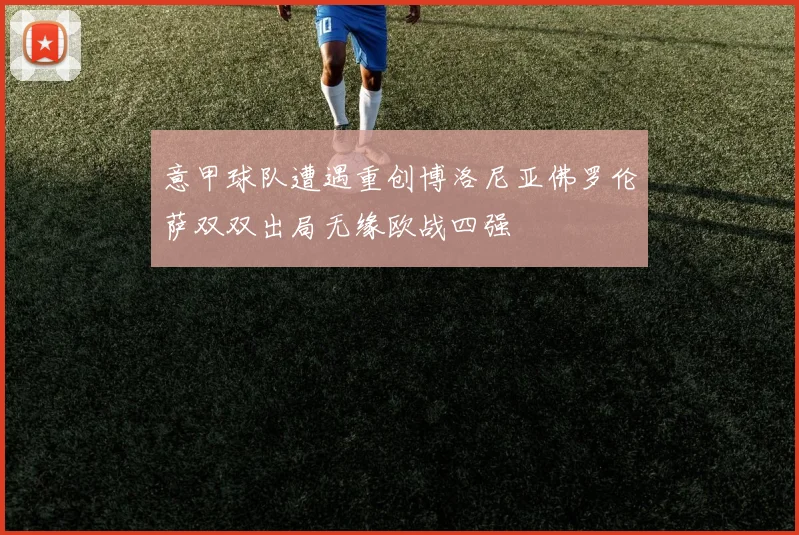 意甲球队遭遇重创博洛尼亚佛罗伦萨双双出局无缘欧战四强