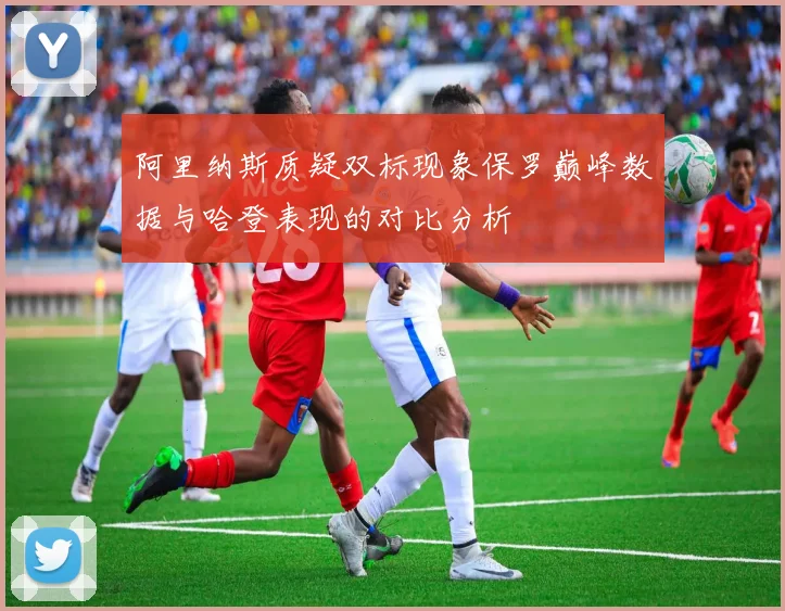 阿里纳斯质疑双标现象保罗巅峰数据与哈登表现的对比分析