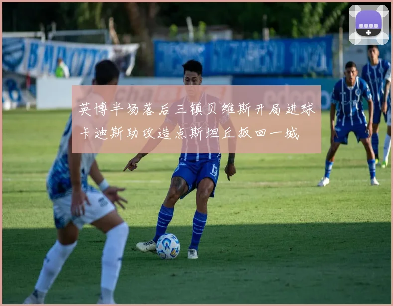 英博半场落后三镇贝维斯开局进球卡迪斯助攻造点斯坦丘扳回一城