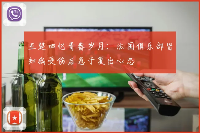王楚回忆青春岁月：法国俱乐部皆知我受伤后急于复出心态