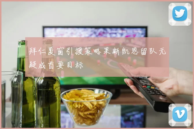 拜仁夏窗引援策略果断凯恩留队无疑成首要目标