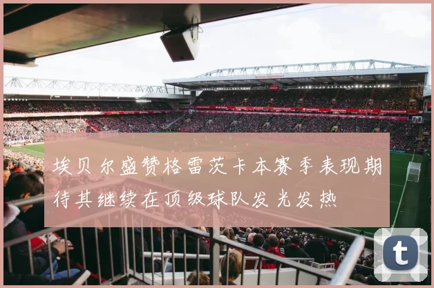 埃贝尔盛赞格雷茨卡本赛季表现期待其继续在顶级球队发光发热