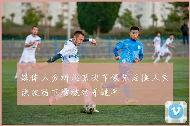 媒体人分析北京次节领先后换人失误攻防下滑被对手追平