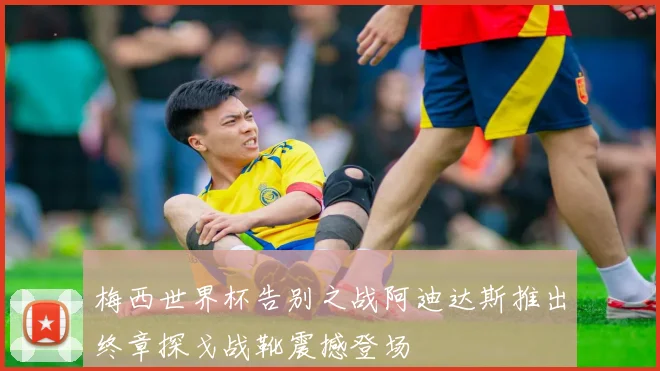 梅西世界杯告别之战阿迪达斯推出终章探戈战靴震撼登场